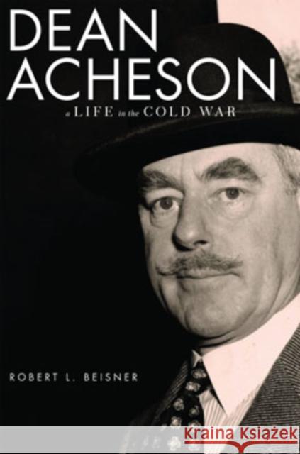 Dean Acheson: A Life in the Cold War Robert L. Beisner 9780195045789 Oxford University Press, USA