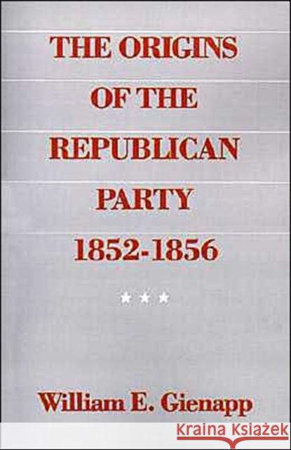 The Origins of the Republican Party 1852-1856 William E. Gienapp 9780195055016 Oxford University Press