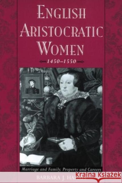 English Aristocratic Women, 1450-1550 : Marriage and Family, Property and Careers Barbara J. Harris 9780195056204 