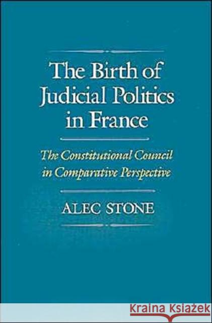 The Birth of Judicial Politics in France: The Constitutional Council in Comparative Perspective Stone, Alec 9780195070347