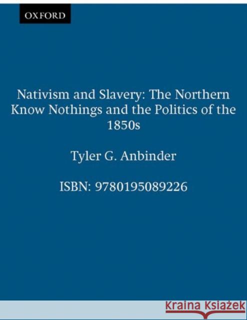Nativism and Slavery : The Northern Know Nothings, and the Politics of the 1850s Tyler G. Anbinder 9780195072334 Oxford University Press