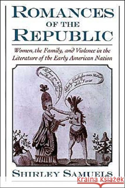 Romances of the Republic: Women, the Family, and Violence in the Literature of the Early American Nation Samuels, Shirley 9780195079883