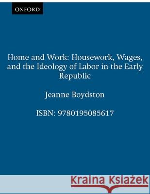 Home and Work: Housework, Wages, and the Ideology of Labor in the Early Republic Boydston, Jeanne 9780195085617