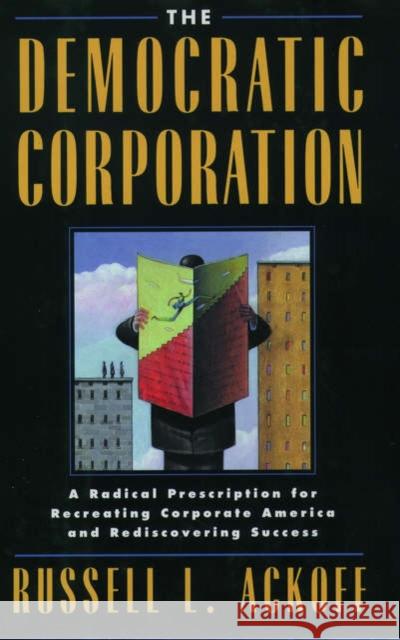 The Democratic Corporation: A Radical Prescription for Recreating Corporate America and Rediscovering Success Ackoff, Russell L. 9780195087277