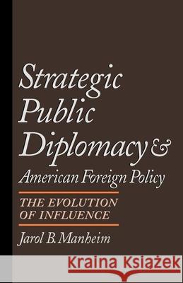 Strategic Public Diplomacy and American Foreign Policy: The Evolution of Influence Jarol B. Manheim 9780195087383 Oxford University Press, USA