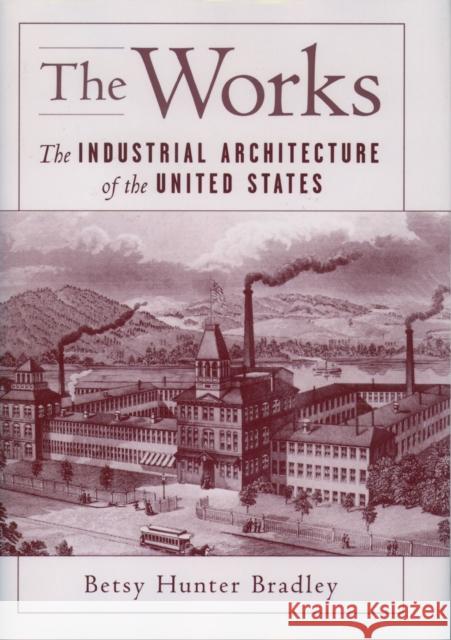 The Works: The Industrial Architecture of the United States Bradley, Betsy Hunter 9780195090000