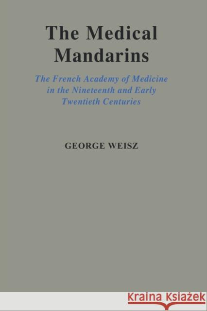 The Medical Mandarins : The French Academy of Medicine in the Nineteenth and Early Twentieth Centuries George Weisz George Weiz 9780195090376 Oxford University Press, USA