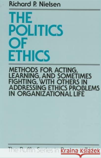 The Politics of Ethics: Methods for Acting, Learning, and Sometimes Fighting with Others in Addressing Problems in Organizational Life Nielsen, Richard P. 9780195096668