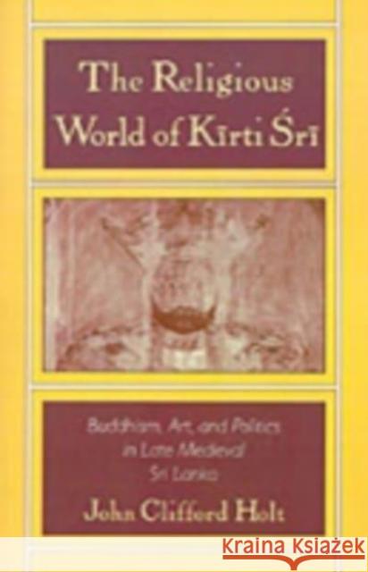 The Religious World of Kirti Sri: Buddhism, Art, and Politics of Late Medieval Sri Lanka John Clifford Holt 9780195097054