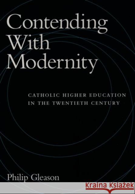 Contending with Modernity: Catholic Higher Education in the Twentieth Century Gleason, Philip 9780195098280 Oxford University Press
