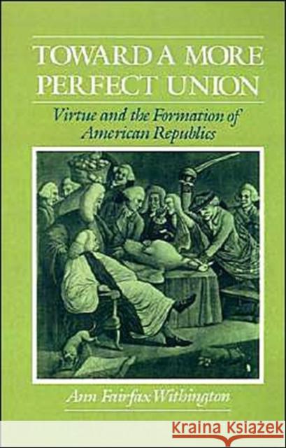 Toward a More Perfect Union: Virtue and the Formation of American Republics Withington, Ann Fairfax 9780195101300 Oxford University Press