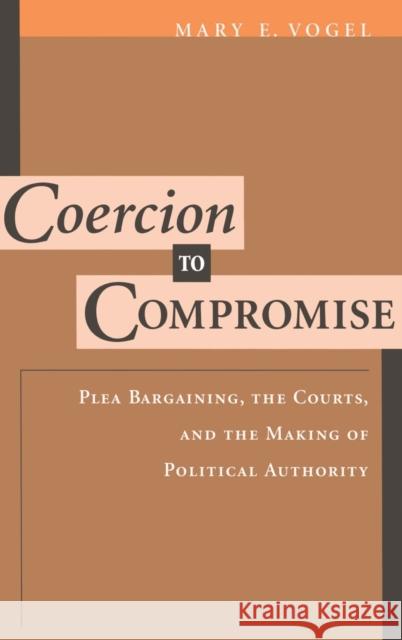 Coercion to Compromise: Plea Bargaining, the Courts, and the Making of Political Authority Vogel, Mary E. 9780195101744 0