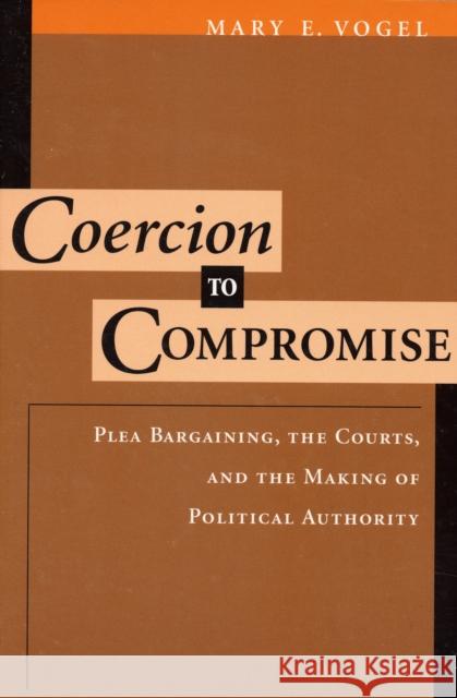 Coercion to Compromise: Plea Bargaining, the Courts, and the Making of Political Authority Vogel, Mary E. 9780195101751 Oxford University Press, USA