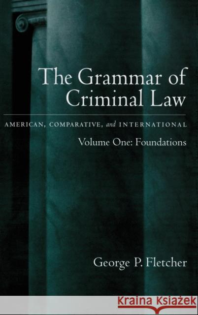 The Grammar of Criminal Law: American, Comparative, and International: Volume One: Foundations Fletcher, George P. 9780195103106 OXFORD UNIVERSITY PRESS