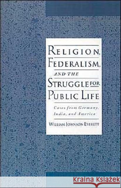 Religion, Federalism, and the Struggle for Public Life: Cases from Germany, India, and America Everett, William Johnson 9780195103748