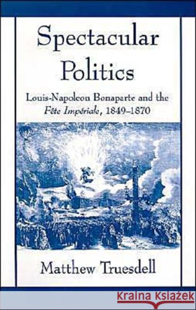 Spectacular Politics: Louis-Napoleon Bonaparte and the Fête Impérial, 1849-1870 Truesdell, Matthew N. 9780195106893 Oxford University Press
