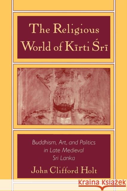 The Religious World of Kirti Sri: Buddhism, Art, and Politics of Late Medieval Sri Lanka Holt, John Clifford 9780195107579 Oxford University Press
