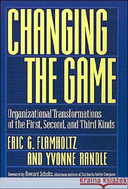 Changing the Game : Organizational Transformations of the First, Second, and Third Kinds Eric G. Flamholtz Yvonne Randle Howard Schultz 9780195117646 
