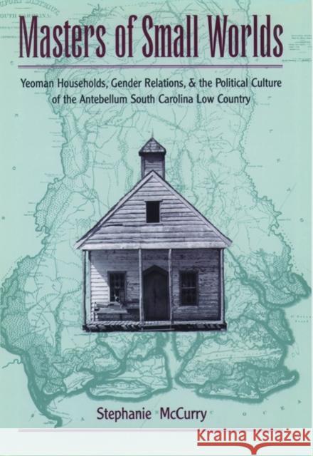 Masters of Small Worlds: Yeoman Households, Gender Relations, and the Political Culture of the Antebellum South Carolina Low Country McCurry, Stephanie 9780195117950 Oxford University Press