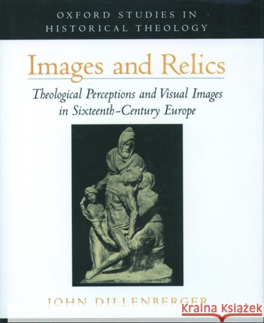 Images and Relics: Theological Perceptions and Visual Images in Sixteenth-Century Europe Dillenberger, John 9780195121728 Oxford University Press, USA