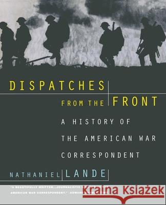 Dispatches from the Front: A History of the American War Correspondent Nathaniel Lande 9780195122060 