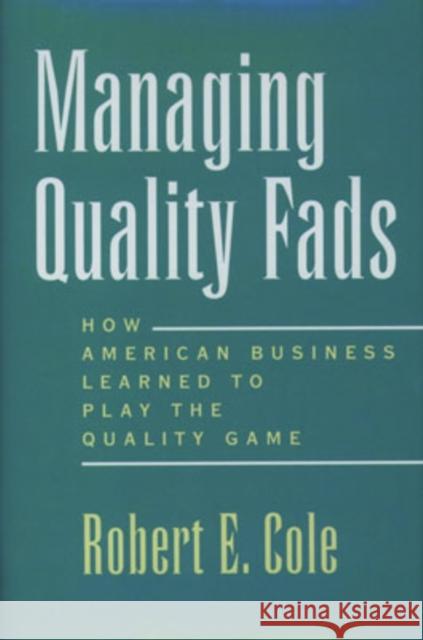 Managing Quality Fads: How America Learned to Play the Quality Game Cole, Robert E. 9780195122602 Oxford University Press