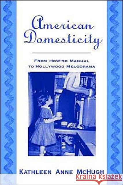 American Domesticity: From How-To Manual to Hollywood Melodrama McHugh, Kathleen Anne 9780195122619