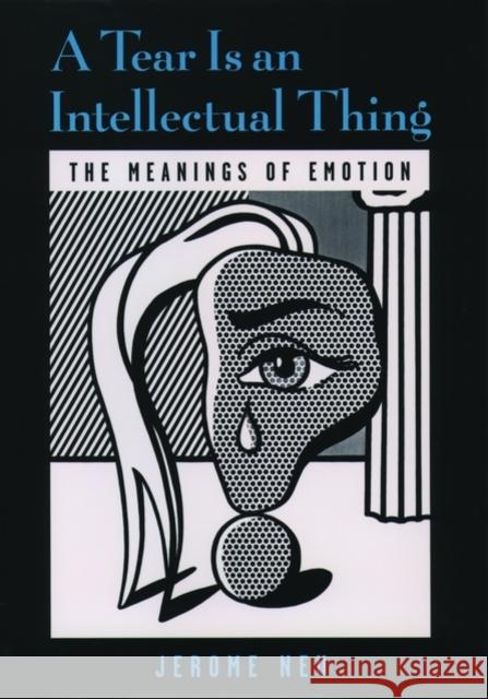 A Tear is an Intellectual Thing : The Meanings of Emotion Jerome Neu 9780195123371 