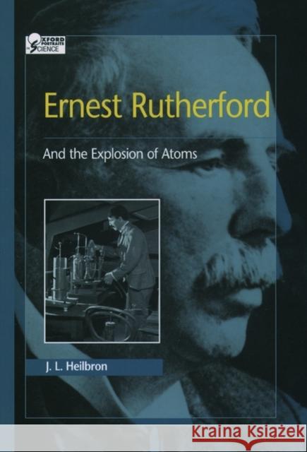 Ernest Rutherford: And the Explosion of Atoms John L. Heilbron J. L. Heilbron 9780195123784 Oxford University Press, USA