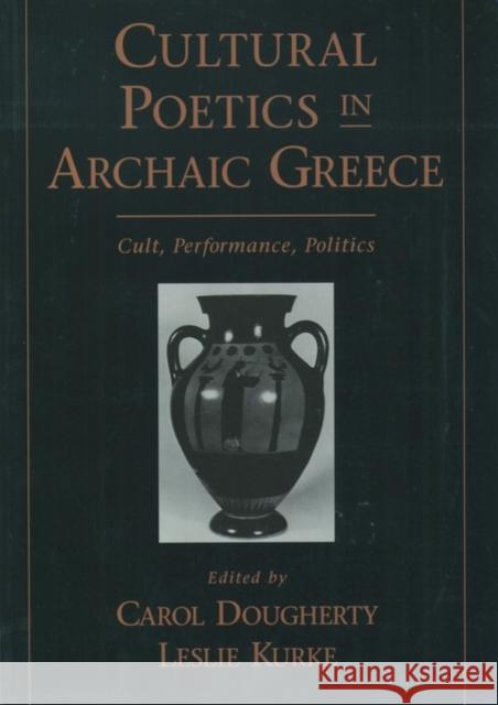 Cultural Poetics in Archaic Greece : Cult, Performance, Politics Carol Dougherty Leslie Kurke Carol Doughtery 9780195124156 
