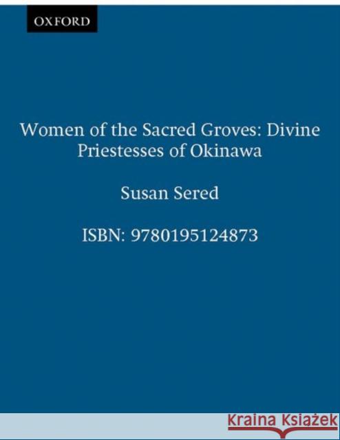 Women of the Sacred Groves: Divine Priestesses of Okinawa Sered, Susan 9780195124866