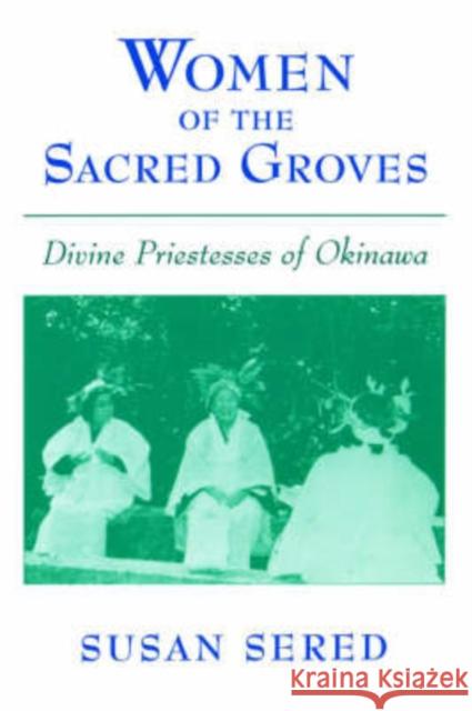 Women of the Sacred Groves: Divine Priestesses of Okinawa Sered, Susan 9780195124873