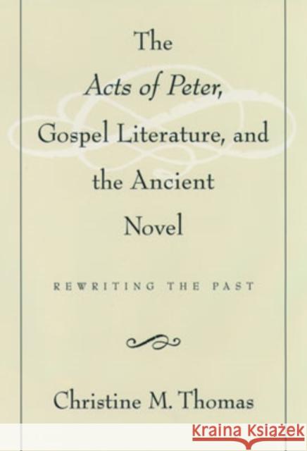 The Acts of Peter, Gospel Literature, and the Ancient Novel: Rewriting the Past Thomas, Christine M. 9780195125078 Oxford University Press