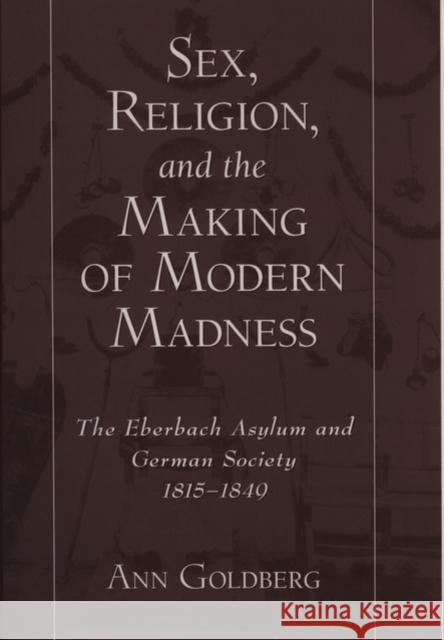 Sex, Religion, and the Making of Modern Madness: The Eberbach Asylum and Germany Society, 1815-1849 Goldberg, Ann 9780195125818 Oxford University Press
