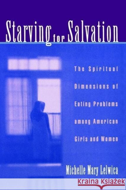 Starving for Salvation: The Spiritual Dimensions of Eating Problems Among American Girls and Women Lelwica, Michelle Mary 9780195127430 0