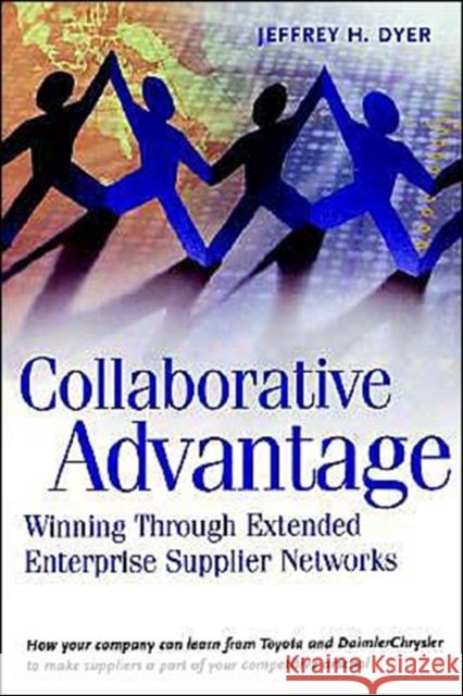 Collaborative Advantage : Winning through Extended Enterprise Supplier Networks Jeffrey H. Dyer 9780195130683 