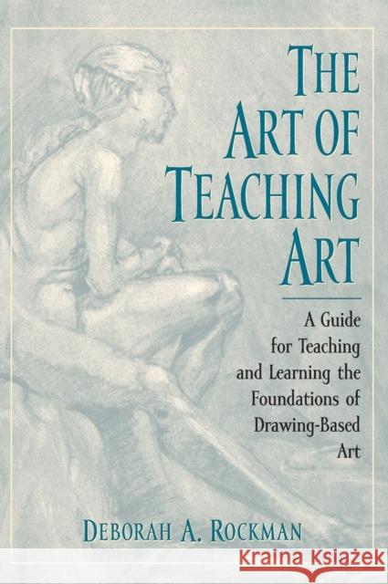 The Art of Teaching Art : A Guide for Teaching and Learning the Foundations of Drawing-Based Art Deborah A. Rockman 9780195130799 