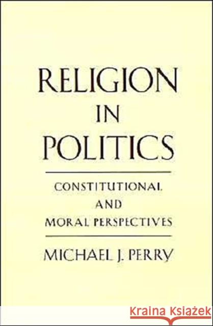 Religion in Politics: Constitutional and Moral Perspectives Perry, Michael J. 9780195130959 Oxford University Press