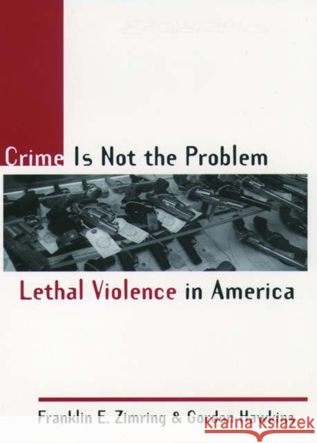 Crime Is Not the Problem: Lethal Violence in America Zimring, Franklin E. 9780195131055