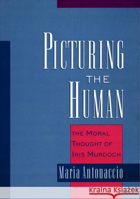 Picturing the Human: The Moral Thought of Iris Murdoch Antonaccio, Maria 9780195131710 Oxford University Press