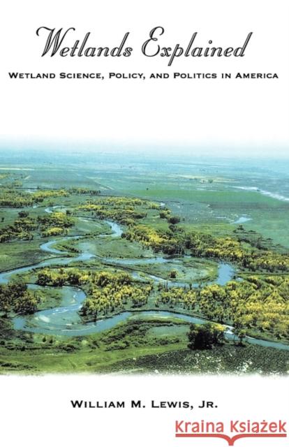 Wetlands Explained: Wetland Science, Policy, and Politics in America Lewis, William M. 9780195131833 Oxford University Press, USA