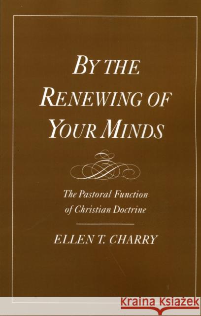 By the Renewing of Your Minds: The Pastoral Function of Christian Doctrine Charry, Ellen T. 9780195134865