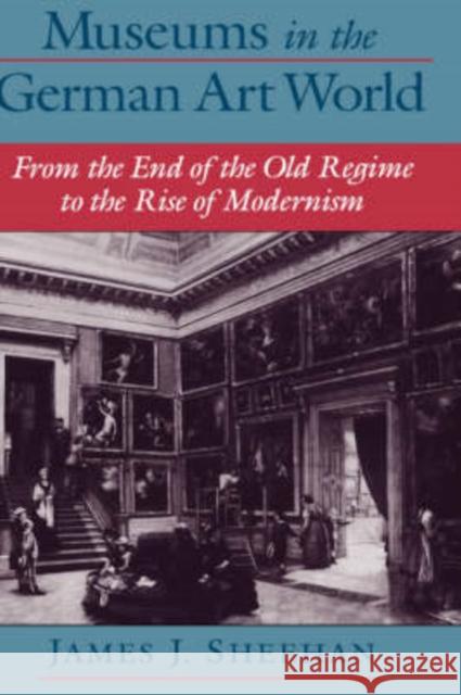 Museums in the German Art World: From the End of the Old Regime to the Rise of Modernism Sheehan, James J. 9780195135725 Oxford University Press