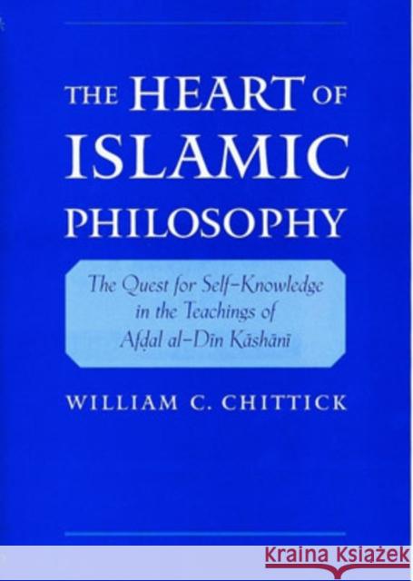 The Heart of Islamic Philosophy : The Quest for Self-Knowledge in the Teachings of Afdal al-Din Kashani William C. Chittick 9780195139136 