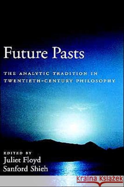 Future Pasts : The Analytic Tradition in Twentieth Century Philosophy Juliet Floyd Sanford Shieh 9780195139167 
