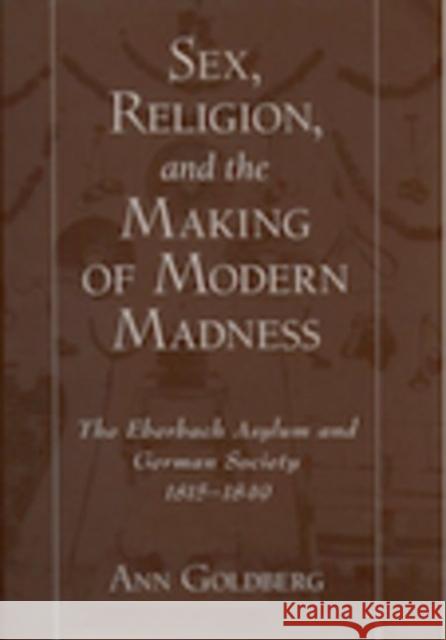 Sex, Religion, and the Making of Modern Madness: The Eberbach Asylum and German Society, 1815-1849 Goldberg, Ann 9780195140521 Oxford University Press, USA