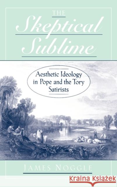 The Skeptical Sublime: Aesthetic Ideology in Pope and the Tory Satirists Noggle, James 9780195142457 Oxford University Press