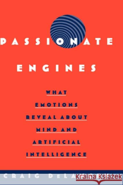 Passionate Engines : What Emotions Reveal about the Mind and Artificial Intelligence Craig Delancey 9780195142716 