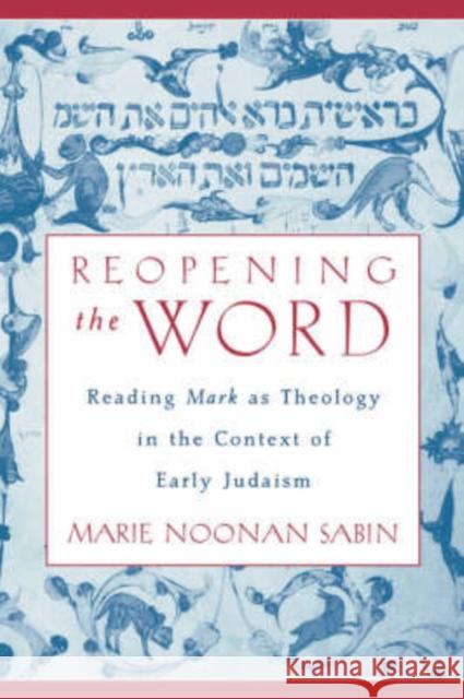Reopening the Word: Reading Mark as Theology in the Context of Early Judaism Sabin, Marie Noonan 9780195143591 Oxford University Press, USA