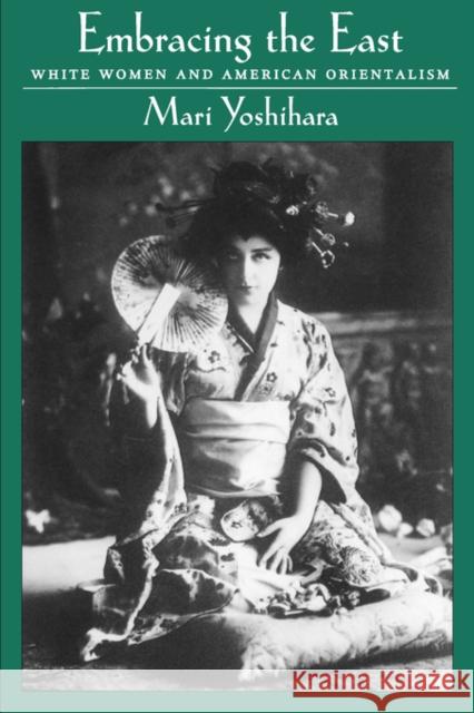 Embracing the East: White Women and American Orientalism Yoshihara, Mari 9780195145342 Oxford University Press, USA